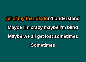 All of my friends don't understand

Maybe I'm crazy maybe I'm blind

Maybe we all get lost sometimes

Sometimes