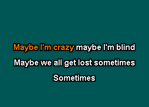 Maybe I'm crazy maybe I'm blind

Maybe we all get lost sometimes

Sometimes