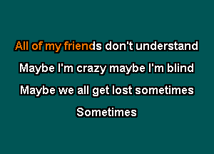 All of my friends don't understand

Maybe I'm crazy maybe I'm blind

Maybe we all get lost sometimes

Sometimes
