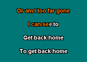 Or am I too far gone

I can see to
Get back home

To get back home