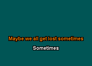 Maybe we all get lost sometimes

Sometimes