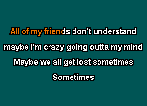 All of my friends don't understand
maybe I'm crazy going outta my mind
Maybe we all get lost sometimes

Sometimes
