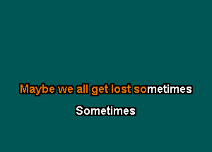 Maybe we all get lost sometimes

Sometimes