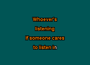 Whoever's

listening

If someone cares

to listen in