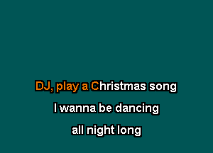 DJ, play a Christmas song

lwanna be dancing

all night long