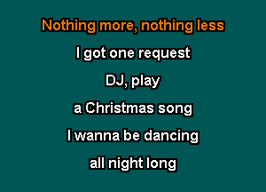 Nothing more, nothing less
lgot one request
DJ, play

a Christmas song

lwanna be dancing

all night long