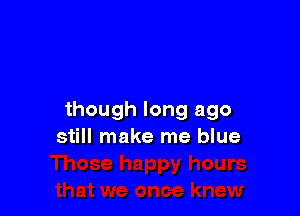 though long ago
still make me blue