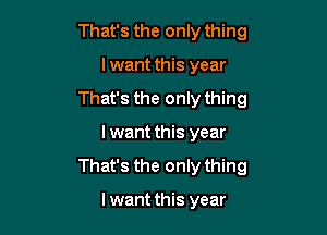 That's the only thing
lwant this year
That's the only thing

I want this year

That's the only thing

lwant this year
