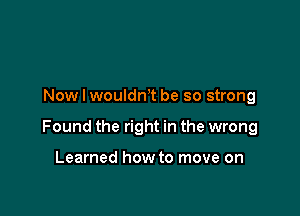 Now I wouldnT be so strong

Found the right in the wrong

Learned how to move on