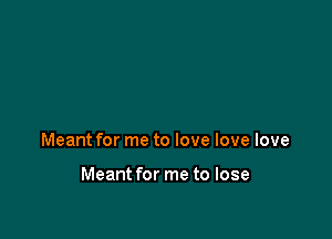 Meant for me to love love love

Meant for me to lose