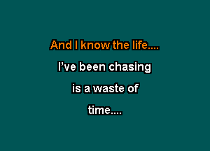 And I know the life....

We been chasing

is a waste of

time....