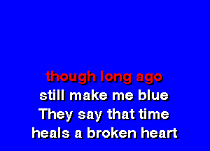 still make me blue
They say that time
heals a broken heart