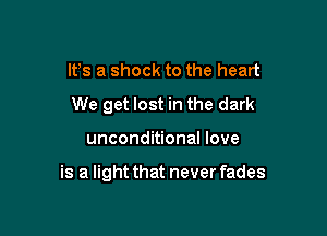 lfs a shock to the heart
We get lost in the dark

unconditional love

is a light that never fades