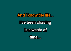 And I know the life...

We been chasing

is a waste of

time....