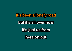 It's been a lonely road

but it's all over now
ifs just us from

here on out