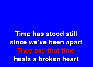 Time has stood still
since we've been apart

heals a broken heart