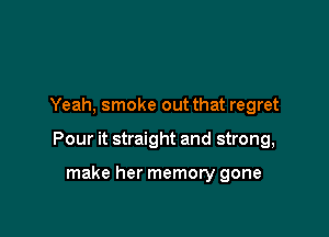 Yeah, smoke out that regret

Pour it straight and strong,

make her memory gone