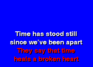 Time has stood still
since we've been apart