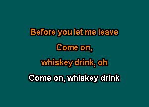 Before you let me leave
Come on,

whiskey drink, oh

Come on. whiskey drink