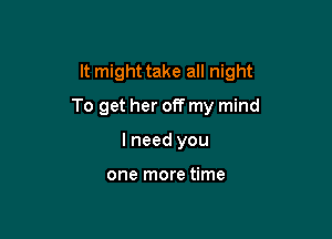 It might take all night

To get her off my mind

I need you

one more time
