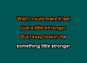 Wish I could make it last

just a little bit longer

But I keep lookin' for

something little stronger