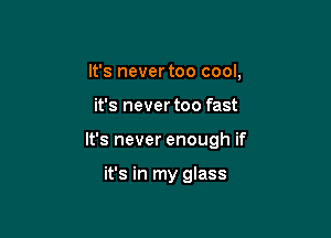 It's nevertoo cool,

it's never too fast

It's never enough if

it's in my glass