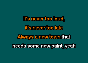 It's never too loud,
it's never too late

Always a new town that

needs some new paint, yeah