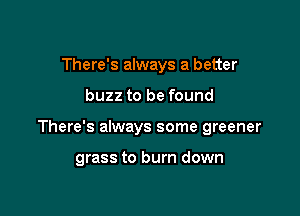 There's always a better

buzz to be found

There's always some greener

grass to burn down
