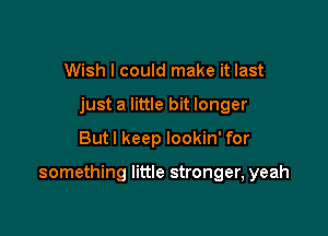 Wish I could make it last
just a little bit longer

But I keep lookin' for

something little stronger, yeah