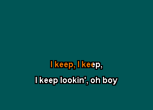 I keep, I keep,

lkeep lookin', oh boy