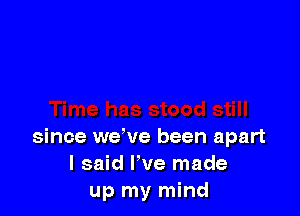 since we've been apart
I said We made
up my mind