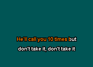 He1l call you 10 times but
don't take it, don't take it