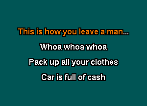 This is how you leave a man...

Whoa whoa whoa

Pack up all your clothes

Car is full of cash