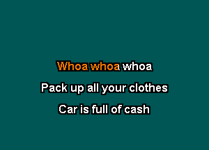 Whoa whoa whoa

Pack up all your clothes

Car is full of cash
