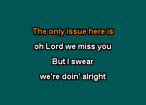 The only issue here is

oh Lord we miss you

But I swear

we're doin' alright