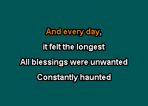 And every day,

it felt the longest

All blessings were unwanted

Constantly haunted