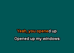 Yeah, you opened up

Opened up my windows