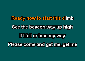 Ready now to start this climb
See the beacon way up high

lfl fall or lose my way

Please come and get me, get me