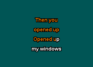 Then you

opened up

Opened up

my windows