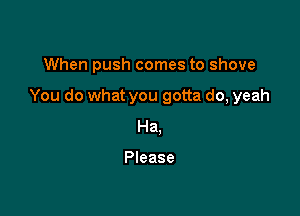 When push comes to shove

You do what you gotta do, yeah

Ha,

Please