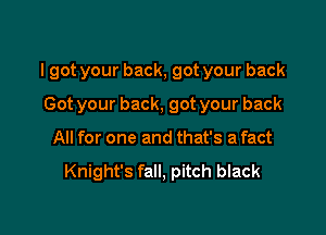 I got your back, got your back

Got your back, got your back
All for one and that's a fact

Knight's fall, pitch black