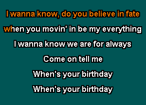 I wanna know, do you believe in fate
when you movin' in be my everything
I wanna know we are for always
Come on tell me
When's your birthday
When's your birthday