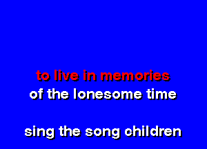 of the lonesome time

sing the song children