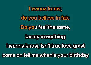 lwanna know,
do you believe in fate
Do you feel the same,
be my everything
I wanna know, isn't true love great

come on tell me when's your birthday