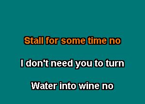 Stall for some time no

I don't need you to turn

Water into wine no