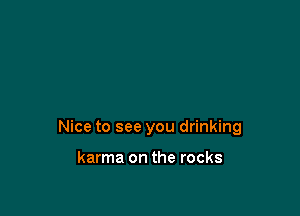 Nice to see you drinking

karma on the rocks