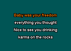 Baby was your freedom

everything you thought

Nice to see you drinking

karma on the rocks