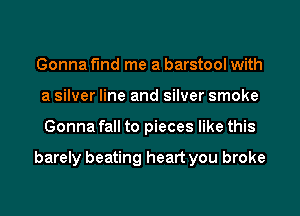 Gonna find me a barstool with
a silver line and silver smoke
Gonna fall to pieces like this

barely beating heart you broke