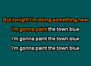 But tonight I'm doing something new
I'm gonna paint the town blue
I'm gonna paint the town blue

I'm gonna paint the town blue