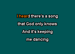 lheard there's a song

that God only knows
And it's keeping

me dancing